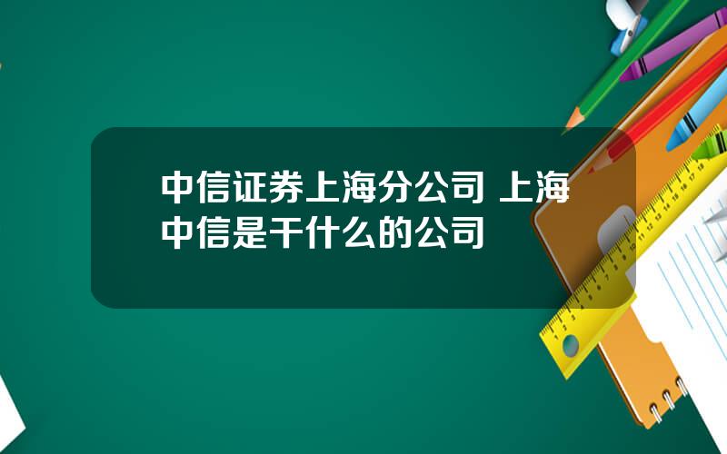 中信证券上海分公司 上海中信是干什么的公司